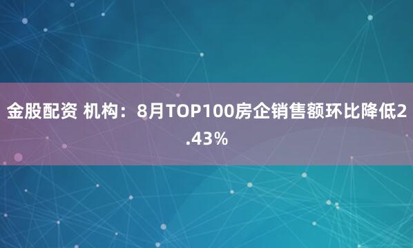 金股配资 机构：8月TOP100房企销售额环比降低2.43%