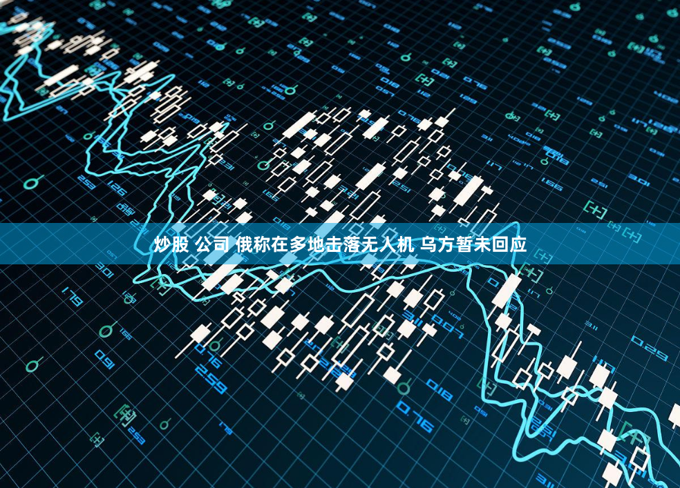 炒股 公司 俄称在多地击落无人机 乌方暂未回应