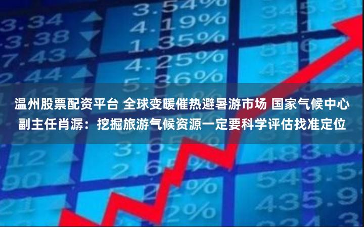 温州股票配资平台 全球变暖催热避暑游市场 国家气候中心副主任肖潺：挖掘旅游气候资源一定要科学评估找准定位