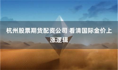 杭州股票期货配资公司 看清国际金价上涨逻辑