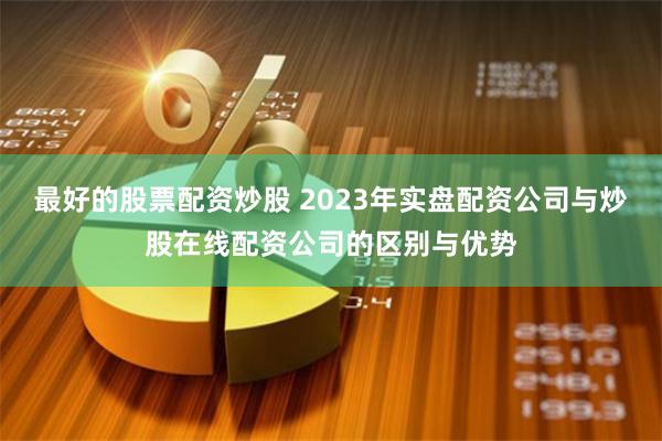 最好的股票配资炒股 2023年实盘配资公司与炒股在线配资公司的区别与优势