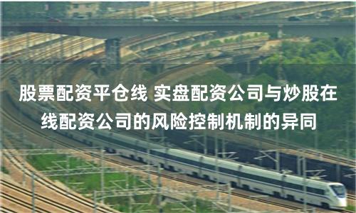 股票配资平仓线 实盘配资公司与炒股在线配资公司的风险控制机制的异同