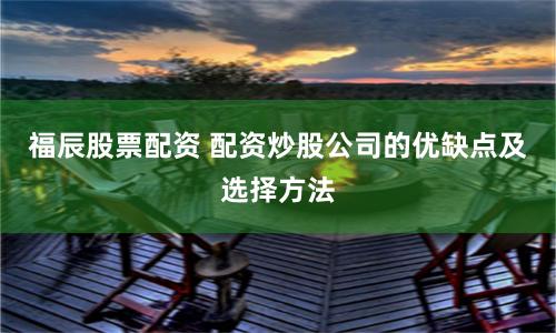 福辰股票配资 配资炒股公司的优缺点及选择方法