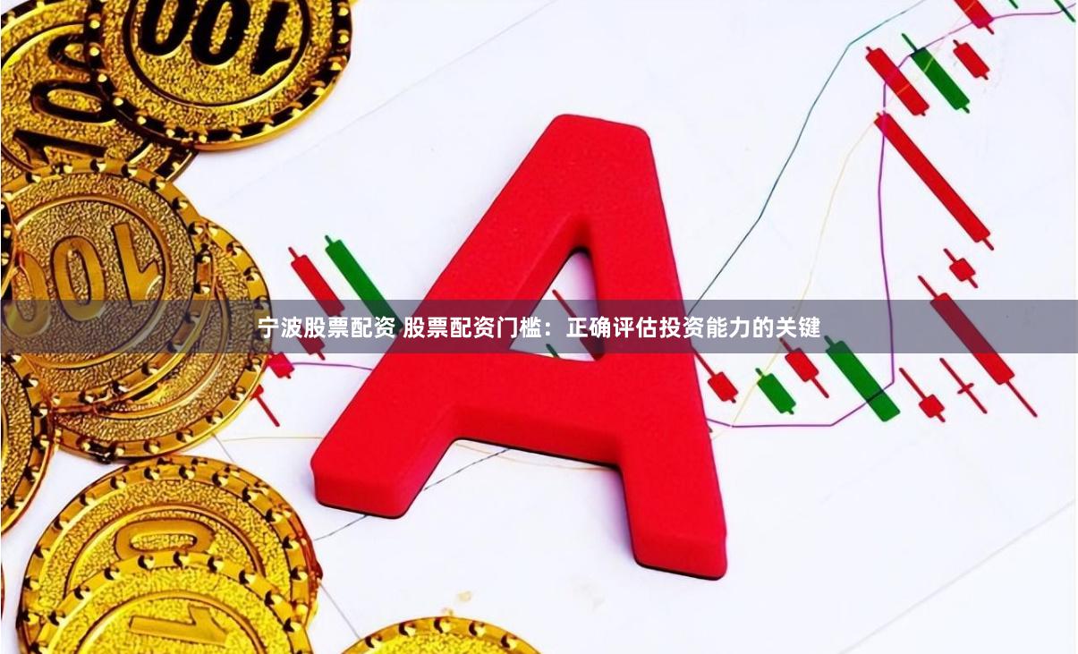 宁波股票配资 股票配资门槛：正确评估投资能力的关键