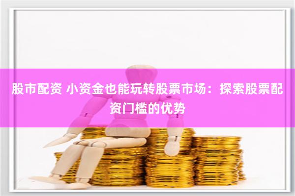 股市配资 小资金也能玩转股票市场：探索股票配资门槛的优势