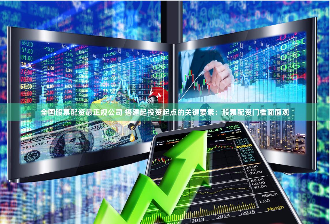全国股票配资最正规公司 搭建起投资起点的关键要素：股票配资门槛面面观