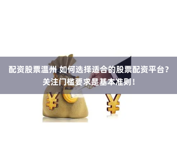 配资股票温州 如何选择适合的股票配资平台？关注门槛要求是基本准则！