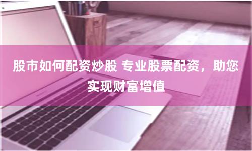 股市如何配资炒股 专业股票配资，助您实现财富增值