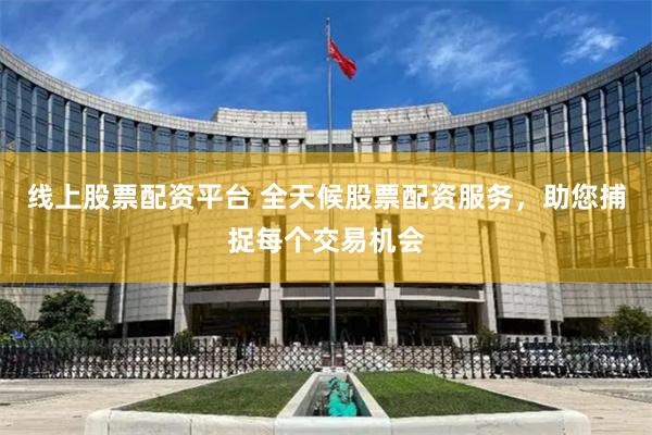 线上股票配资平台 全天候股票配资服务，助您捕捉每个交易机会