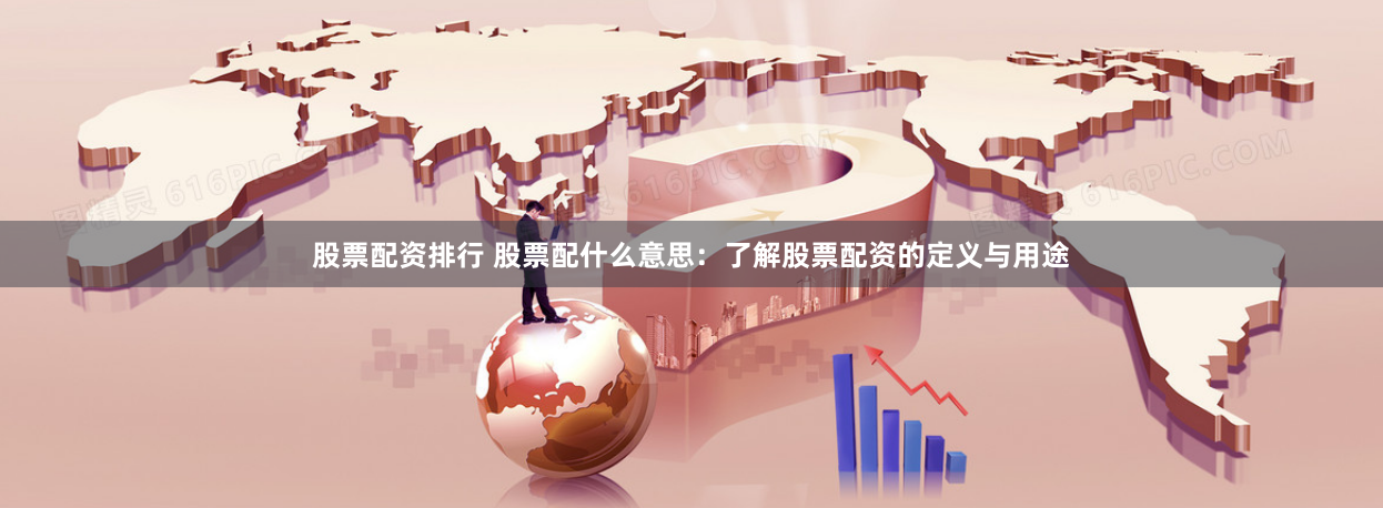 股票配资排行 股票配什么意思：了解股票配资的定义与用途