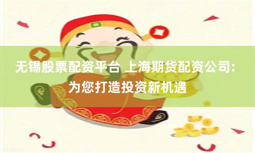 无锡股票配资平台 上海期货配资公司: 为您打造投资新机遇