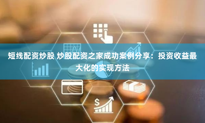 短线配资炒股 炒股配资之家成功案例分享：投资收益最大化的实现方法