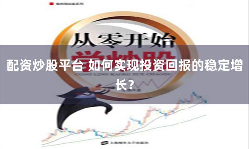 配资炒股平台 如何实现投资回报的稳定增长？