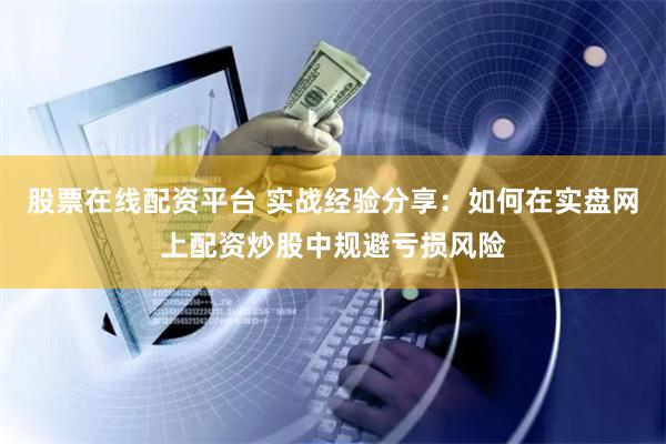 股票在线配资平台 实战经验分享：如何在实盘网上配资炒股中规避亏损风险