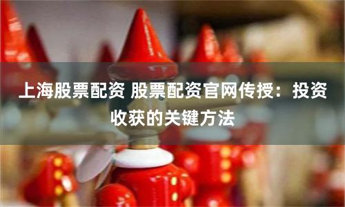上海股票配资 股票配资官网传授：投资收获的关键方法