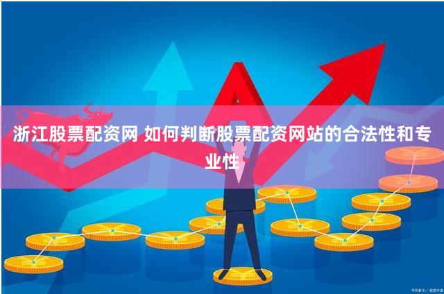 浙江股票配资网 如何判断股票配资网站的合法性和专业性
