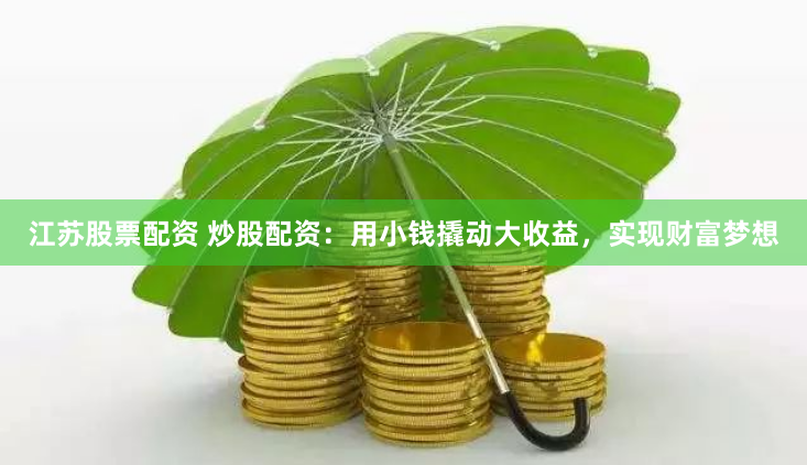 江苏股票配资 炒股配资：用小钱撬动大收益，实现财富梦想