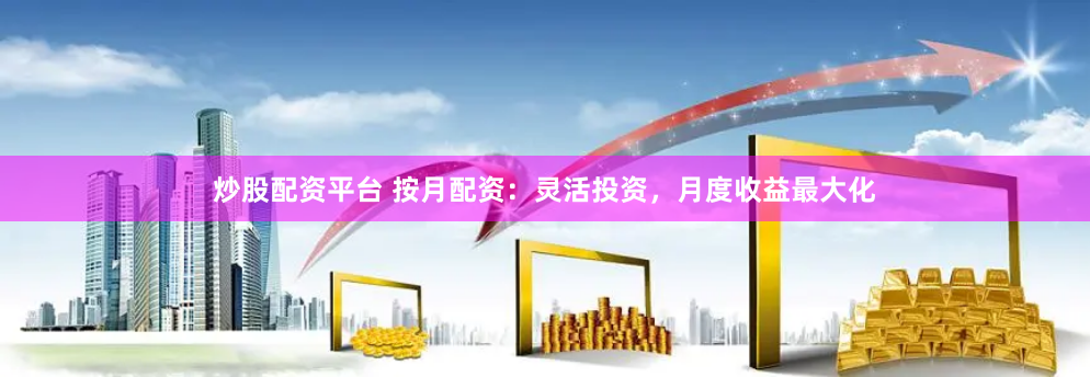 炒股配资平台 按月配资：灵活投资，月度收益最大化