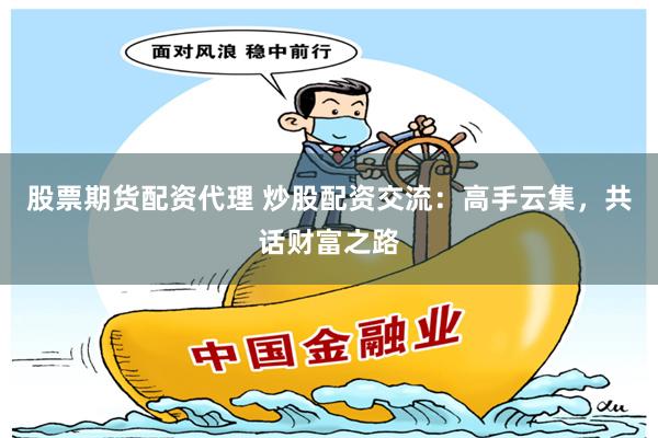股票期货配资代理 炒股配资交流：高手云集，共话财富之路