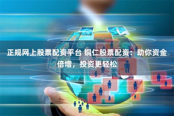 正规网上股票配资平台 铜仁股票配资：助你资金倍增，投资更轻松