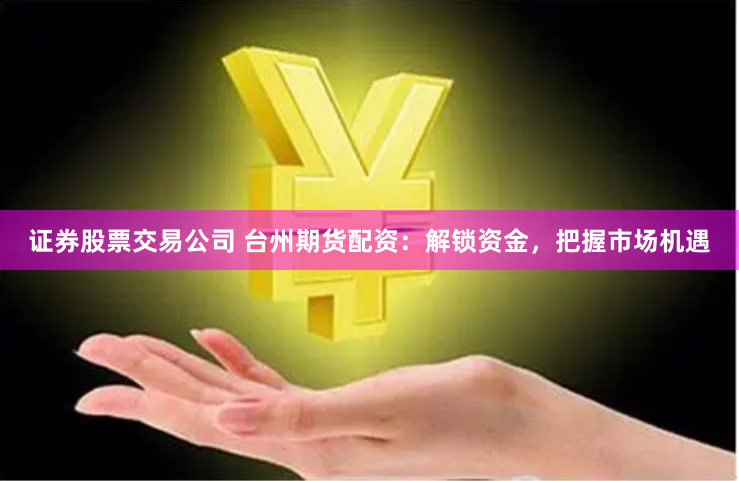 证券股票交易公司 台州期货配资：解锁资金，把握市场机遇