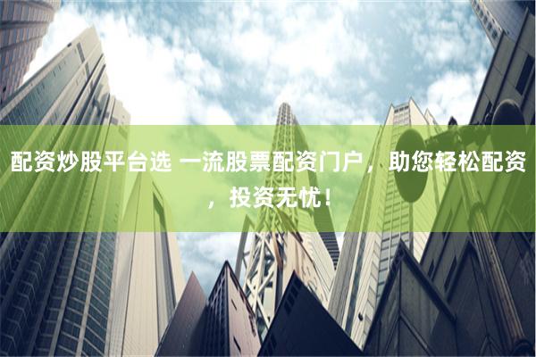 配资炒股平台选 一流股票配资门户，助您轻松配资，投资无忧！