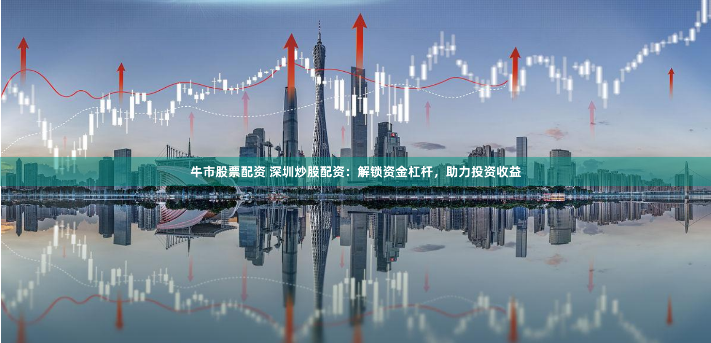 牛市股票配资 深圳炒股配资：解锁资金杠杆，助力投资收益