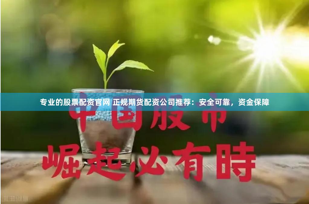 专业的股票配资官网 正规期货配资公司推荐：安全可靠，资金保障