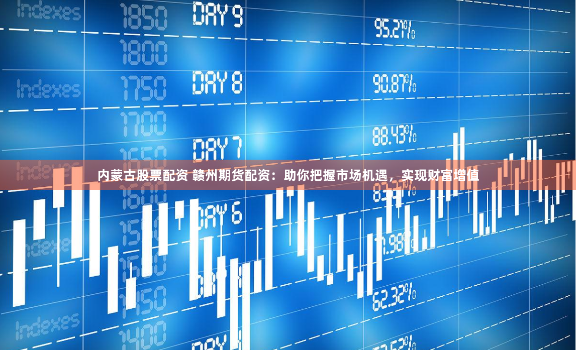 内蒙古股票配资 赣州期货配资：助你把握市场机遇，实现财富增值