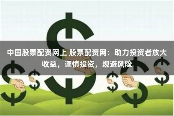 中国股票配资网上 股票配资网：助力投资者放大收益，谨慎投资，规避风险