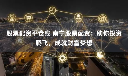 股票配资平仓线 南宁股票配资：助你投资腾飞，成就财富梦想