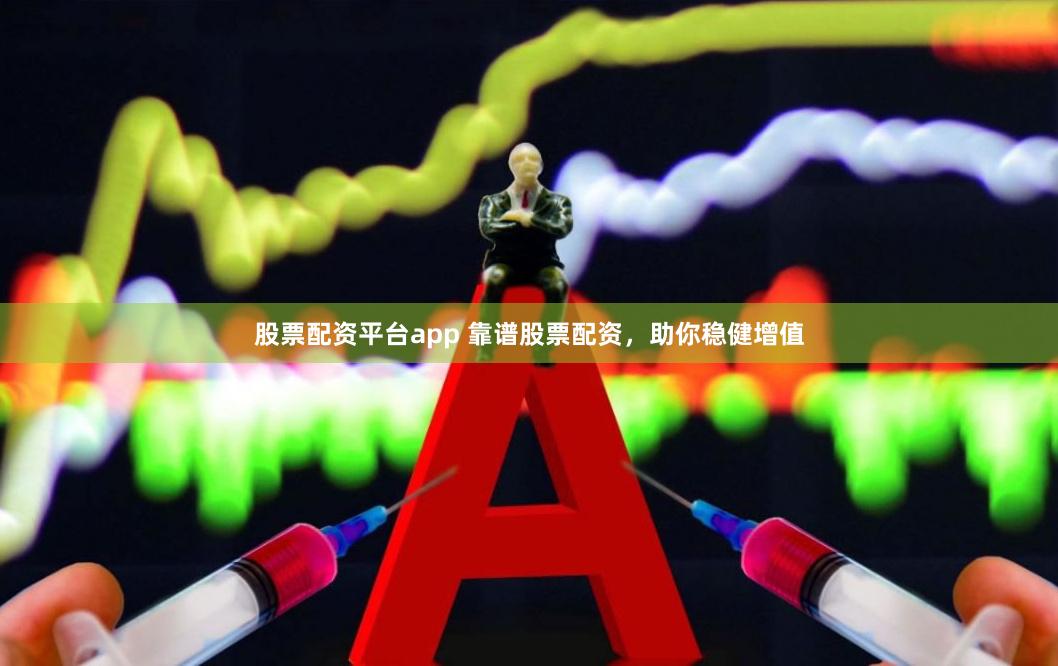 股票配资平台app 靠谱股票配资，助你稳健增值