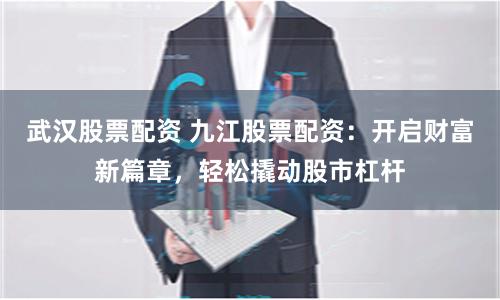 武汉股票配资 九江股票配资：开启财富新篇章，轻松撬动股市杠杆