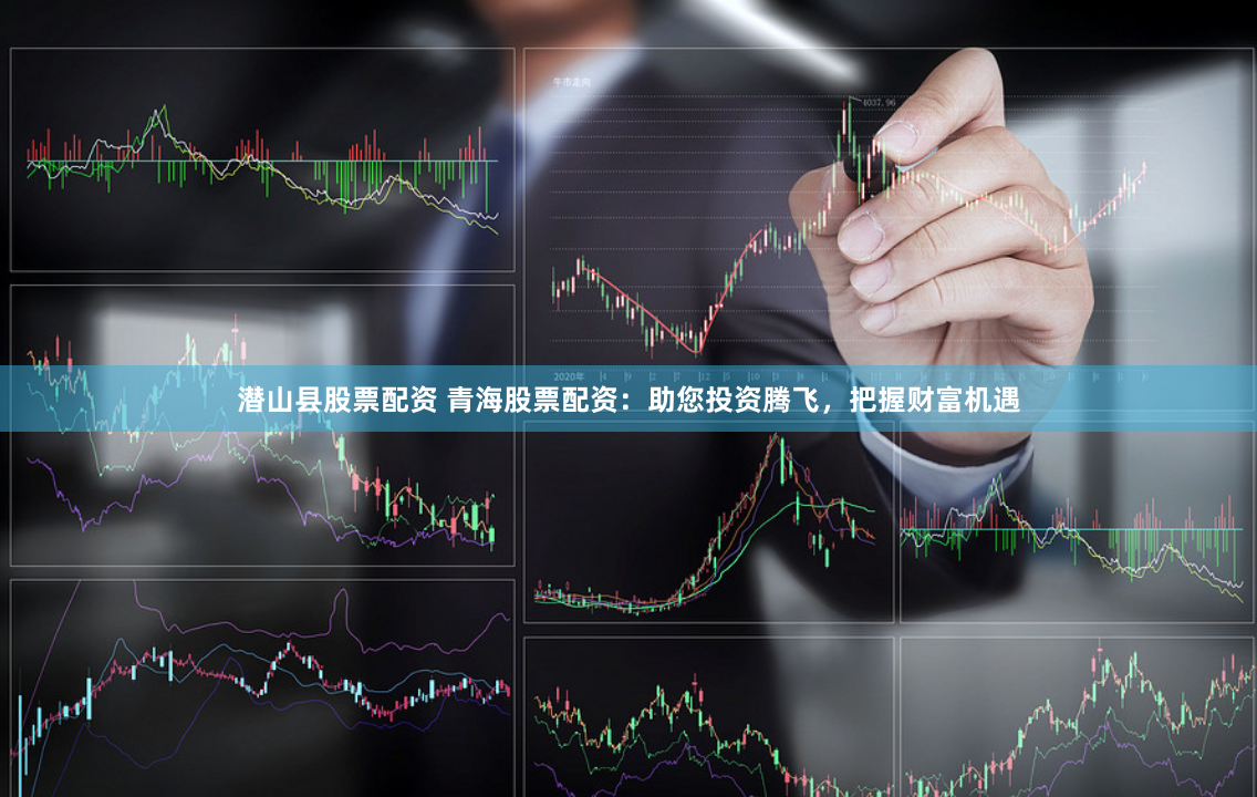 潜山县股票配资 青海股票配资：助您投资腾飞，把握财富机遇