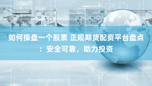 如何操盘一个股票 正规期货配资平台盘点：安全可靠，助力投资